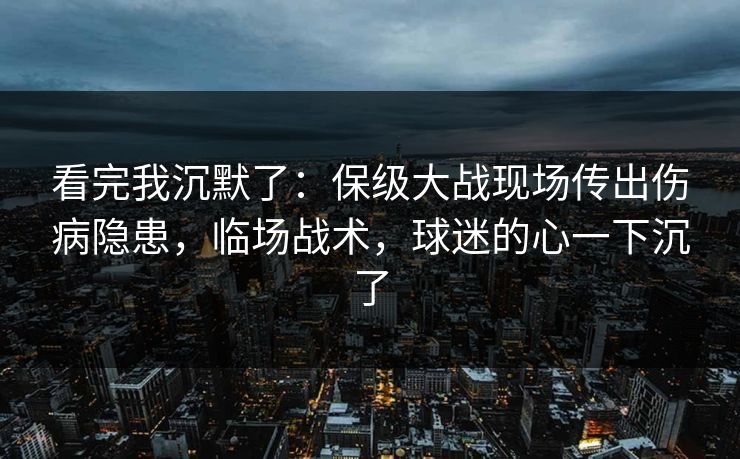 看完我沉默了：保级大战现场传出伤病隐患，临场战术，球迷的心一下沉了  第1张