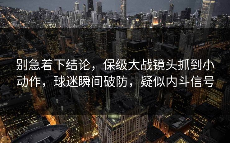 别急着下结论，保级大战镜头抓到小动作，球迷瞬间破防，疑似内斗信号  第1张