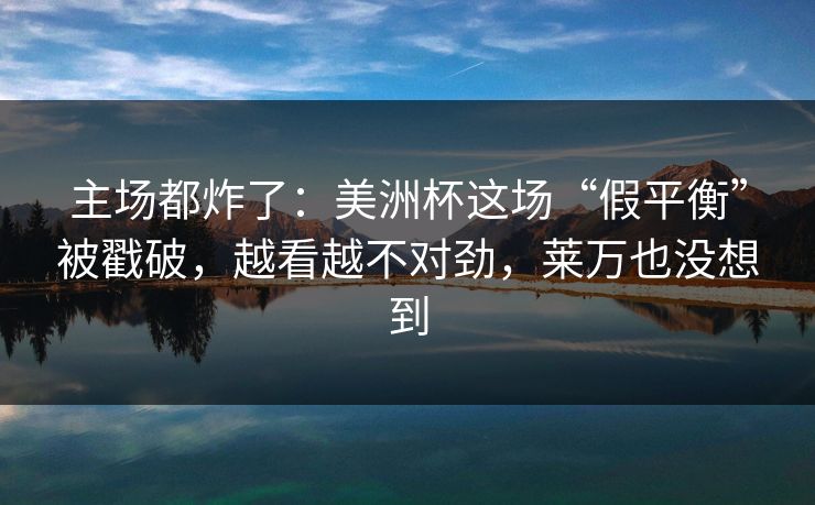 主场都炸了：美洲杯这场“假平衡”被戳破，越看越不对劲，莱万也没想到  第1张