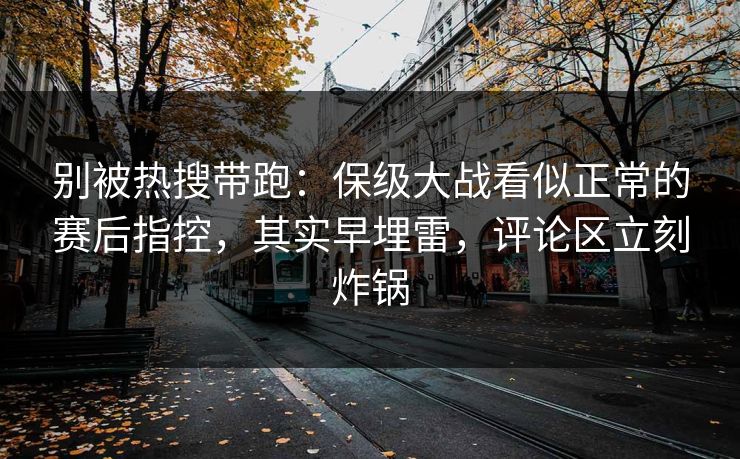 别被热搜带跑：保级大战看似正常的赛后指控，其实早埋雷，评论区立刻炸锅  第1张