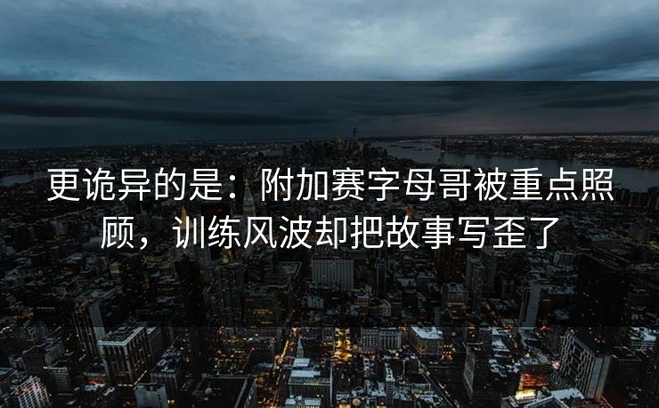 更诡异的是：附加赛字母哥被重点照顾，训练风波却把故事写歪了  第1张