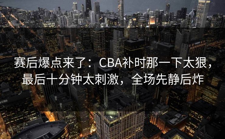 赛后爆点来了：CBA补时那一下太狠，最后十分钟太刺激，全场先静后炸  第1张