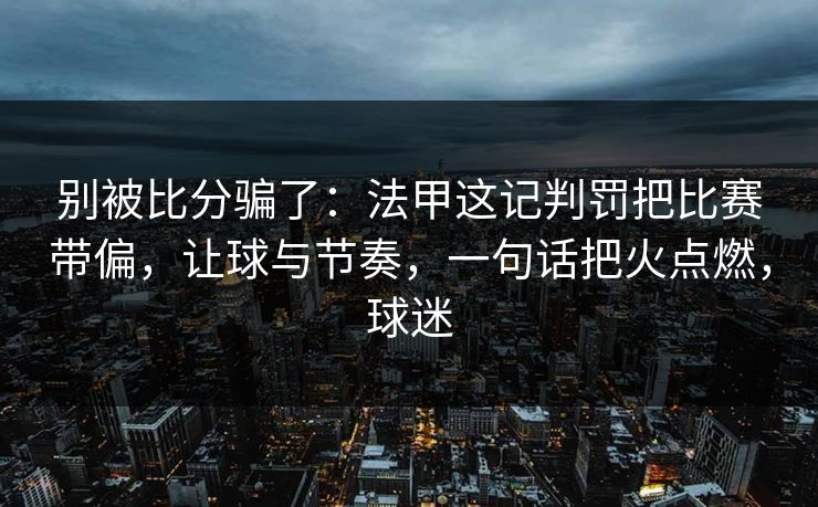 别被比分骗了：法甲这记判罚把比赛带偏，让球与节奏，一句话把火点燃，球迷  第1张