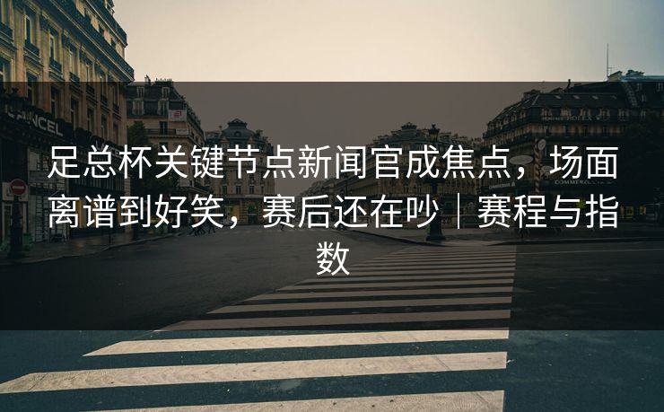 足总杯关键节点新闻官成焦点，场面离谱到好笑，赛后还在吵｜赛程与指数  第1张