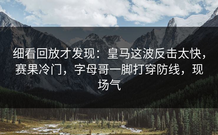 细看回放才发现：皇马这波反击太快，赛果冷门，字母哥一脚打穿防线，现场气  第1张