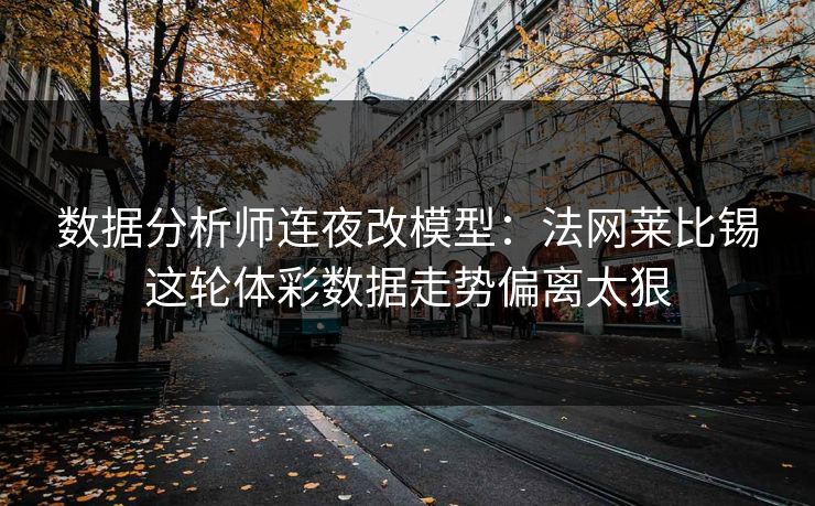 数据分析师连夜改模型：法网莱比锡这轮体彩数据走势偏离太狠  第1张