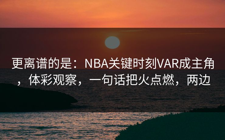 更离谱的是：NBA关键时刻VAR成主角，体彩观察，一句话把火点燃，两边  第1张