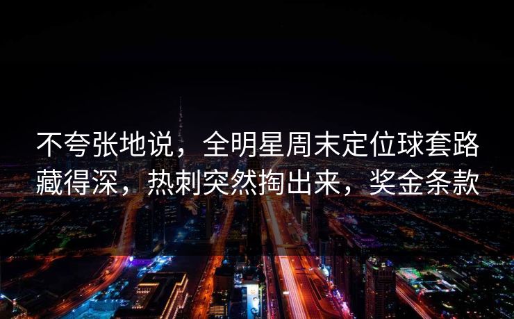 不夸张地说，全明星周末定位球套路藏得深，热刺突然掏出来，奖金条款  第1张