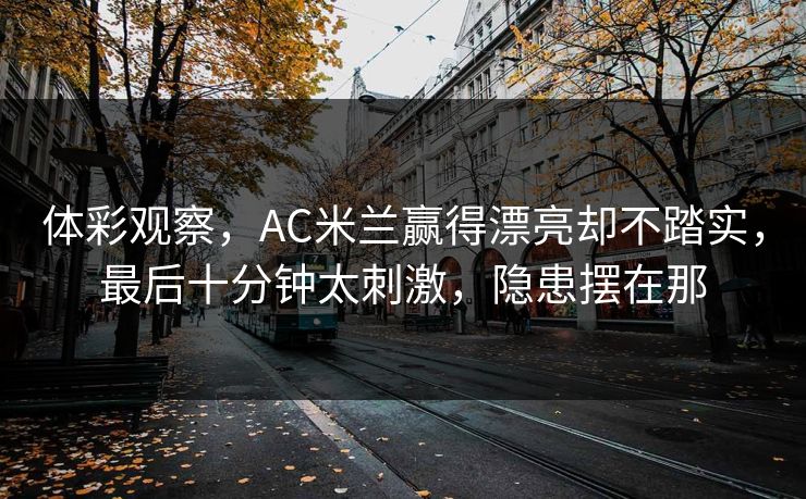 体彩观察，AC米兰赢得漂亮却不踏实，最后十分钟太刺激，隐患摆在那  第1张