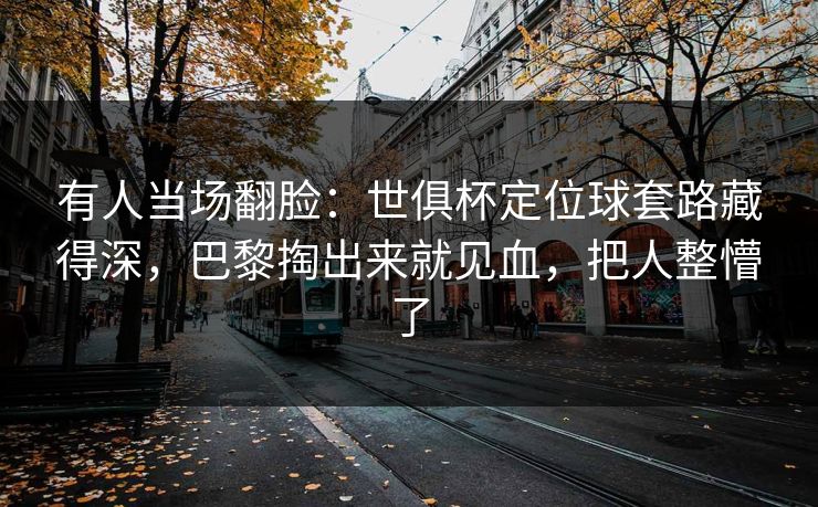 有人当场翻脸：世俱杯定位球套路藏得深，巴黎掏出来就见血，把人整懵了  第1张