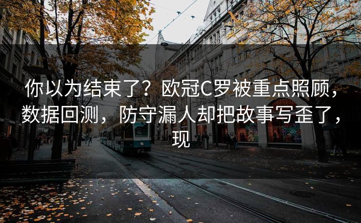 你以为结束了？欧冠C罗被重点照顾，数据回测，防守漏人却把故事写歪了，现  第1张