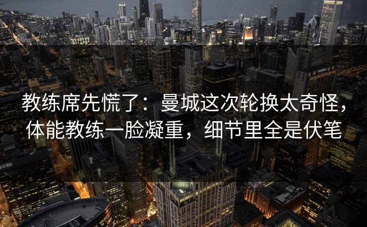 教练席先慌了：曼城这次轮换太奇怪，体能教练一脸凝重，细节里全是伏笔  第1张