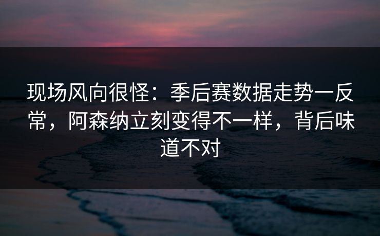 现场风向很怪：季后赛数据走势一反常，阿森纳立刻变得不一样，背后味道不对  第1张