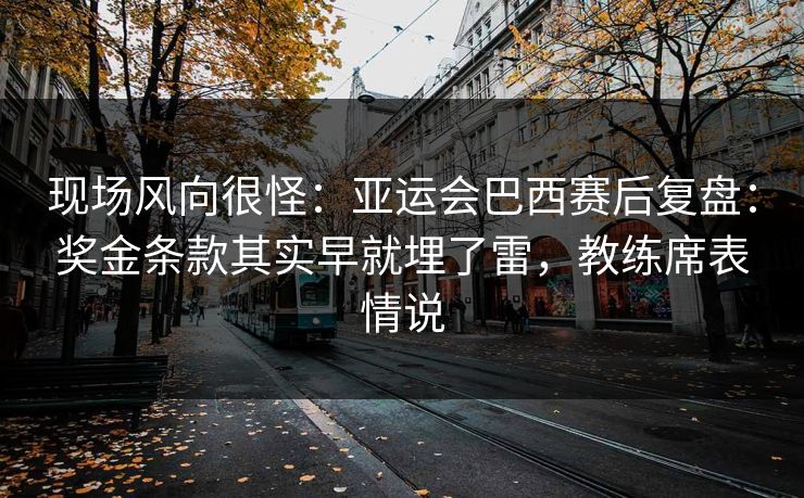 现场风向很怪：亚运会巴西赛后复盘：奖金条款其实早就埋了雷，教练席表情说  第1张