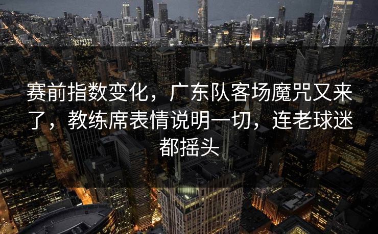赛前指数变化，广东队客场魔咒又来了，教练席表情说明一切，连老球迷都摇头  第1张