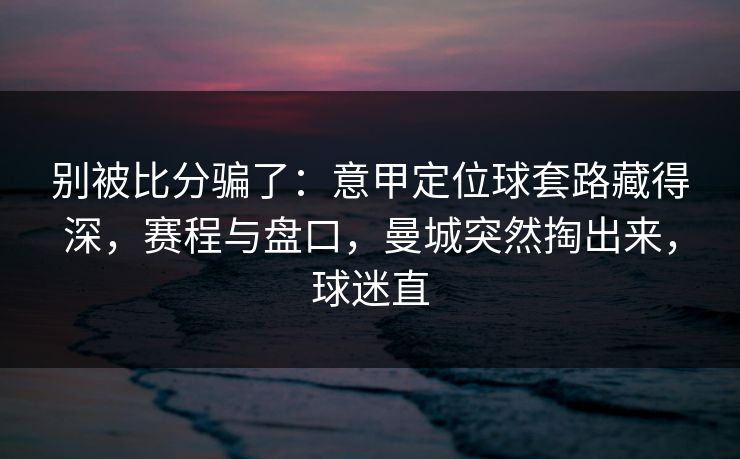 别被比分骗了：意甲定位球套路藏得深，赛程与盘口，曼城突然掏出来，球迷直  第1张