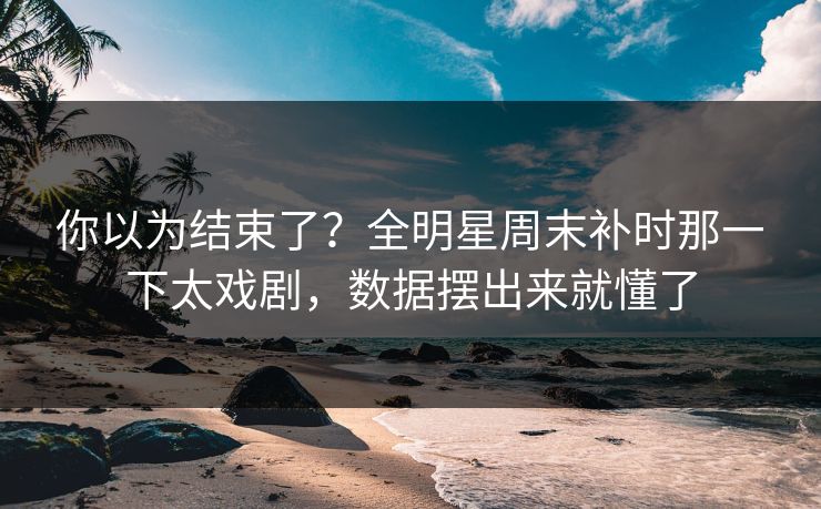 你以为结束了？全明星周末补时那一下太戏剧，数据摆出来就懂了  第1张