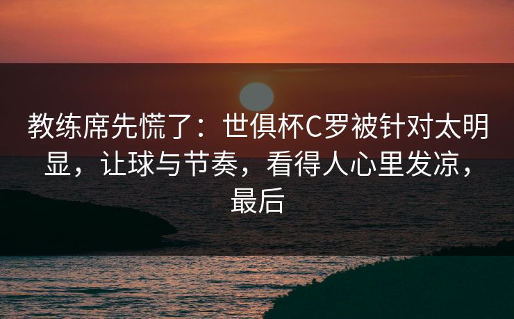 教练席先慌了：世俱杯C罗被针对太明显，让球与节奏，看得人心里发凉，最后  第1张