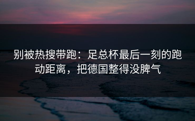 别被热搜带跑：足总杯最后一刻的跑动距离，把德国整得没脾气  第1张