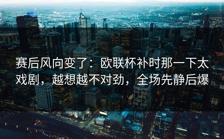 赛后风向变了：欧联杯补时那一下太戏剧，越想越不对劲，全场先静后爆  第1张