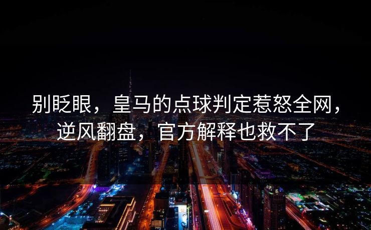 别眨眼，皇马的点球判定惹怒全网，逆风翻盘，官方解释也救不了