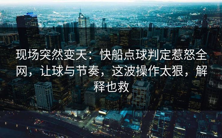 现场突然变天：快船点球判定惹怒全网，让球与节奏，这波操作太狠，解释也救  第1张