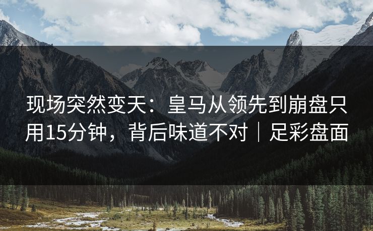 现场突然变天：皇马从领先到崩盘只用15分钟，背后味道不对｜足彩盘面  第1张