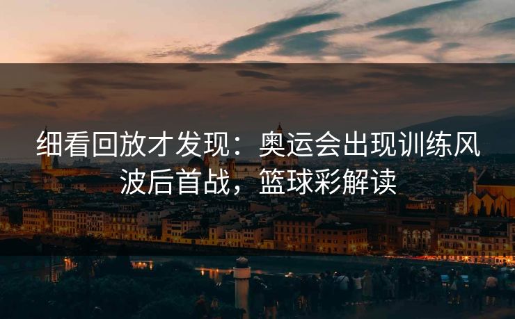 细看回放才发现：奥运会出现训练风波后首战，篮球彩解读  第1张