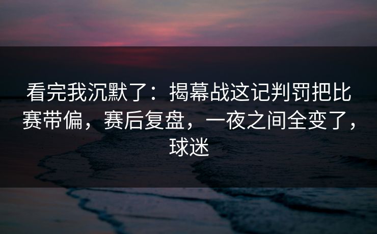 看完我沉默了：揭幕战这记判罚把比赛带偏，赛后复盘，一夜之间全变了，球迷  第1张