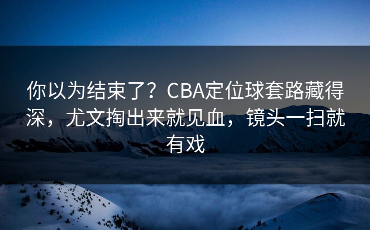 你以为结束了?CBA定位球套路藏得深,尤文掏出来就见血,镜头一扫就有戏 第1张 你以为结束了?CBA定位球套路藏得深,尤文掏出来就见血,镜头一扫就有戏 第1张