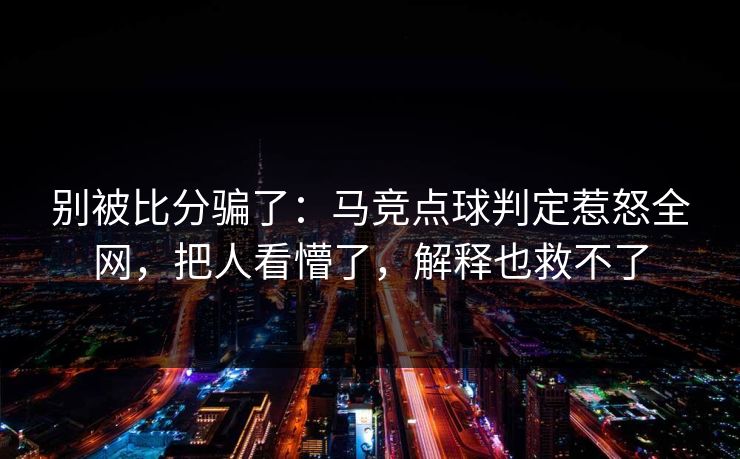 别被比分骗了：马竞点球判定惹怒全网，把人看懵了，解释也救不了  第1张