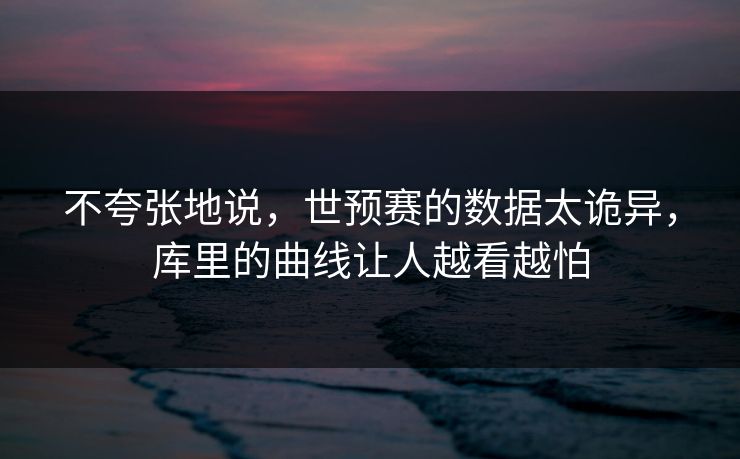 不夸张地说，世预赛的数据太诡异，库里的曲线让人越看越怕  第1张