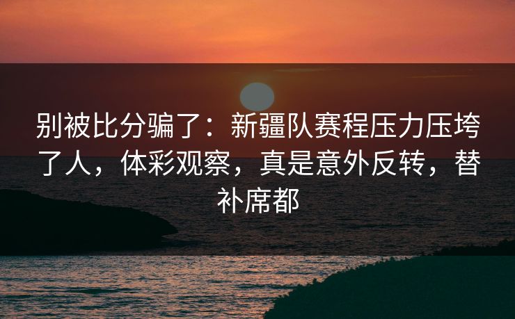 别被比分骗了：新疆队赛程压力压垮了人，体彩观察，真是意外反转，替补席都  第1张