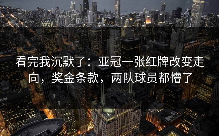 看完我沉默了：亚冠一张红牌改变走向，奖金条款，两队球员都懵了  第1张