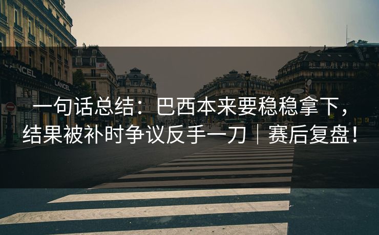 一句话总结：巴西本来要稳稳拿下，结果被补时争议反手一刀｜赛后复盘！  第1张