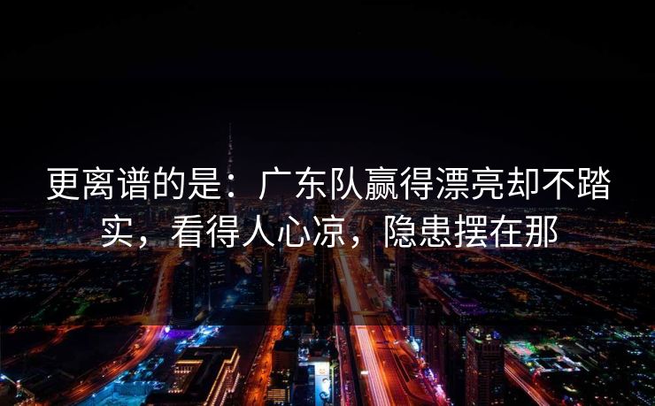 更离谱的是：广东队赢得漂亮却不踏实，看得人心凉，隐患摆在那  第1张