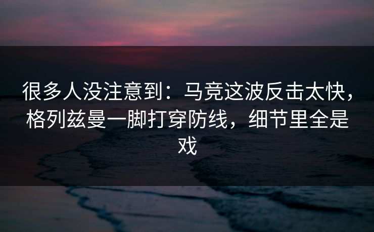 很多人没注意到：马竞这波反击太快，格列兹曼一脚打穿防线，细节里全是戏  第1张