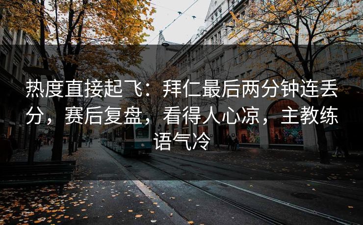 热度直接起飞：拜仁最后两分钟连丢分，赛后复盘，看得人心凉，主教练语气冷  第1张