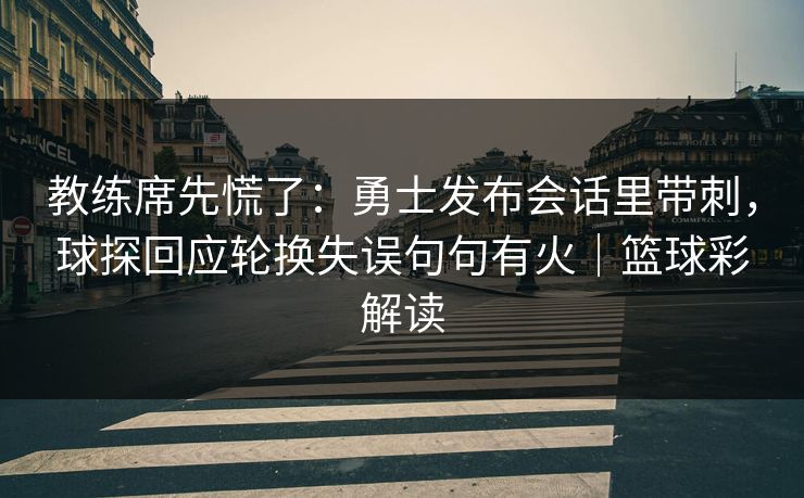 教练席先慌了:勇士发布会话里带刺,球探回应轮换失误句句有火|篮球彩解读 第1张 教练席先慌了:勇士发布会话里带刺,球探回应轮换失误句句有火|篮球彩解读 第1张