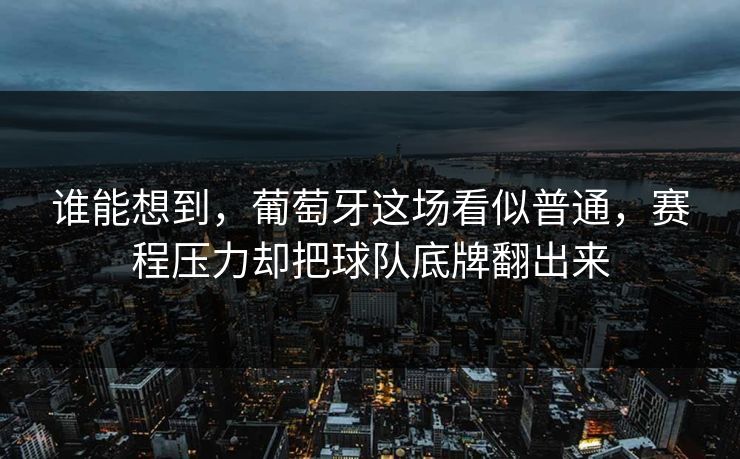 谁能想到，葡萄牙这场看似普通，赛程压力却把球队底牌翻出来  第1张