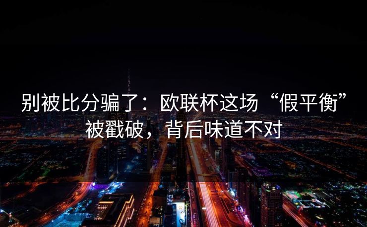 别被比分骗了：欧联杯这场“假平衡”被戳破，背后味道不对  第1张