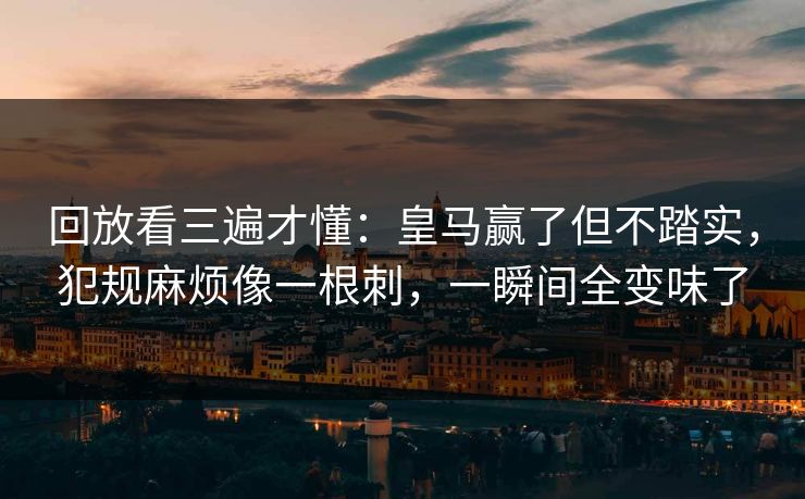 回放看三遍才懂：皇马赢了但不踏实，犯规麻烦像一根刺，一瞬间全变味了  第1张
