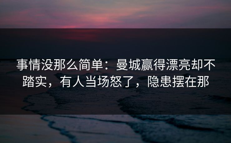 事情没那么简单：曼城赢得漂亮却不踏实，有人当场怒了，隐患摆在那  第1张
