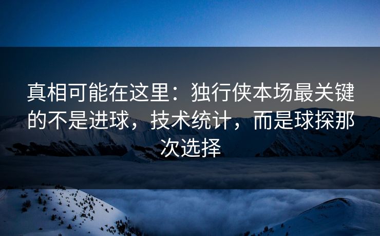 真相可能在这里：独行侠本场最关键的不是进球，技术统计，而是球探那次选择  第1张