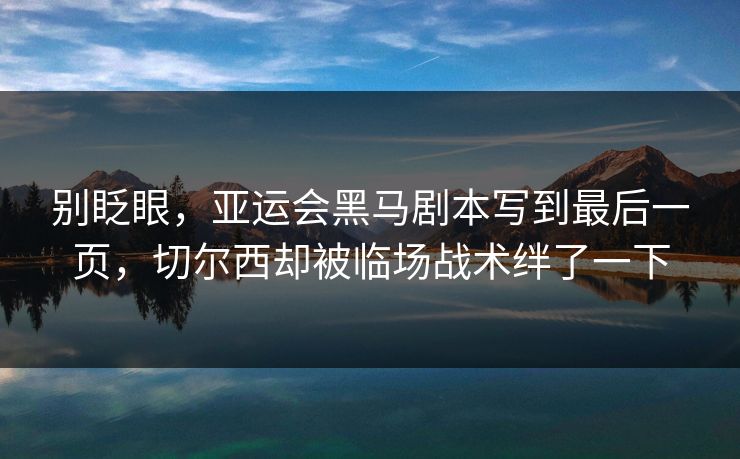 别眨眼，亚运会黑马剧本写到最后一页，切尔西却被临场战术绊了一下  第1张