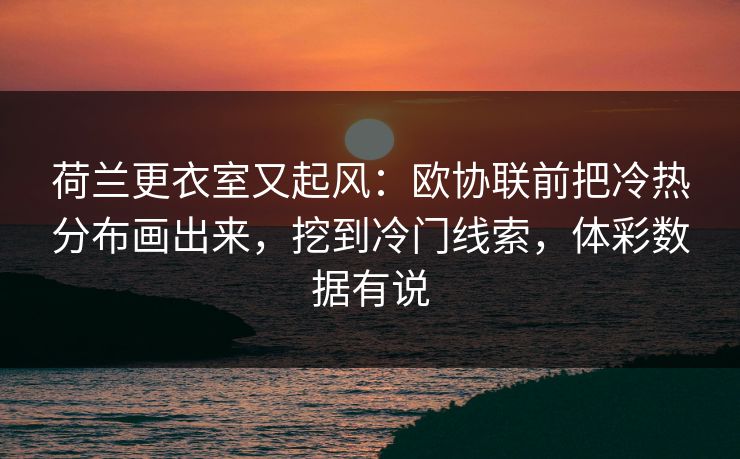 荷兰更衣室又起风：欧协联前把冷热分布画出来，挖到冷门线索，体彩数据有说  第1张