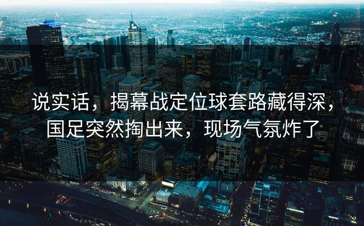说实话，揭幕战定位球套路藏得深，国足突然掏出来，现场气氛炸了  第1张