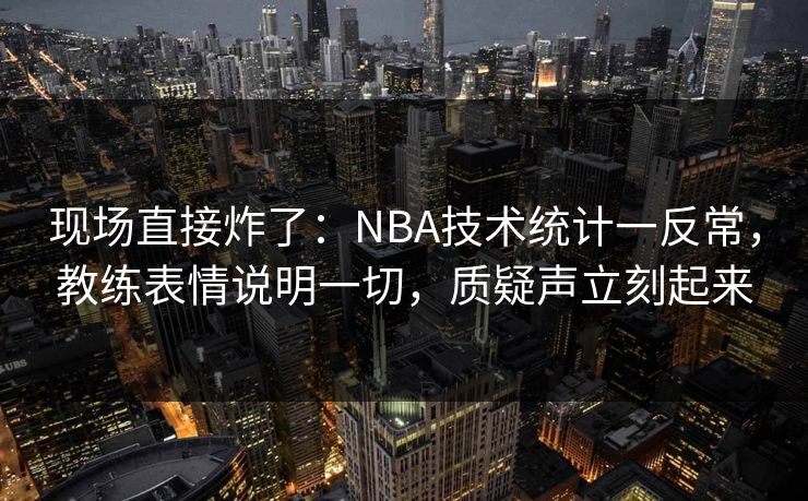 现场直接炸了：NBA技术统计一反常，教练表情说明一切，质疑声立刻起来  第1张