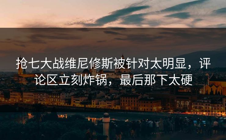 抢七大战维尼修斯被针对太明显，评论区立刻炸锅，最后那下太硬  第1张