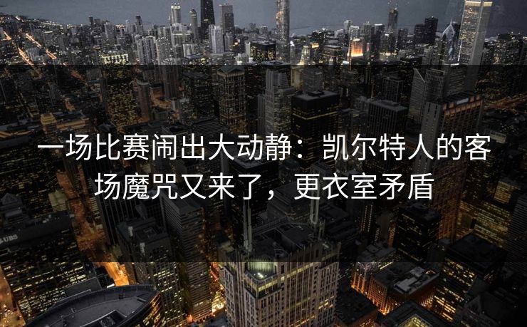 一场比赛闹出大动静：凯尔特人的客场魔咒又来了，更衣室矛盾  第1张